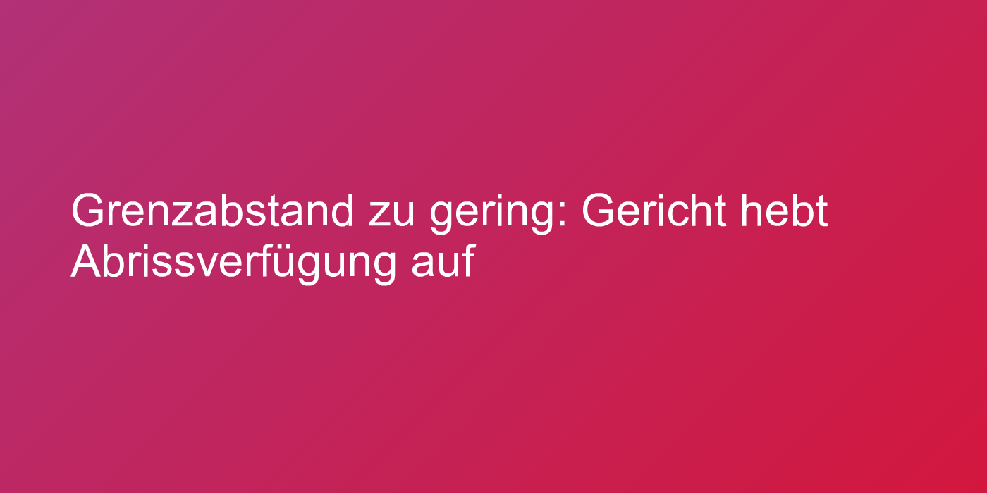 Grenzabstand zu gering: Gericht hebt Abrissverfügung auf