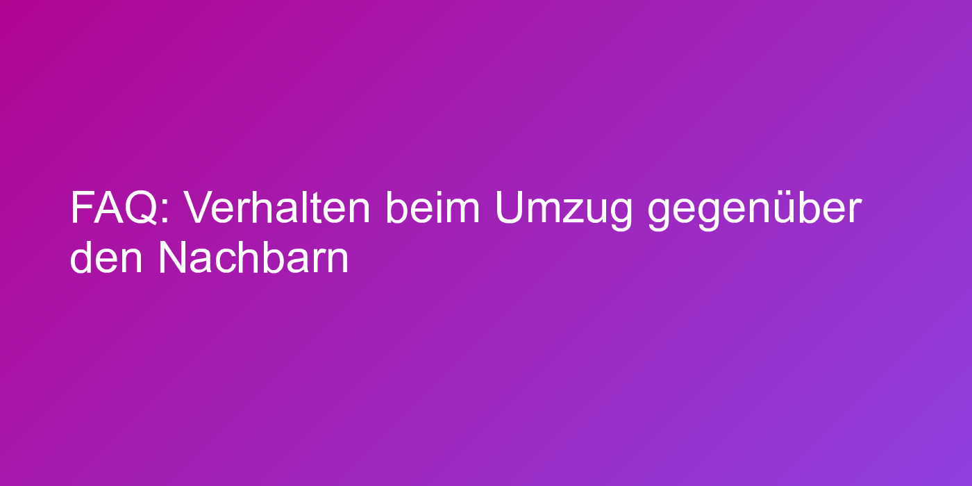 FAQ: Verhalten beim Umzug gegenüber den Nachbarn