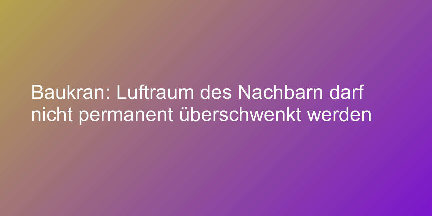 Baukran: Luftraum des Nachbarn darf nicht permanent überschwenkt werden