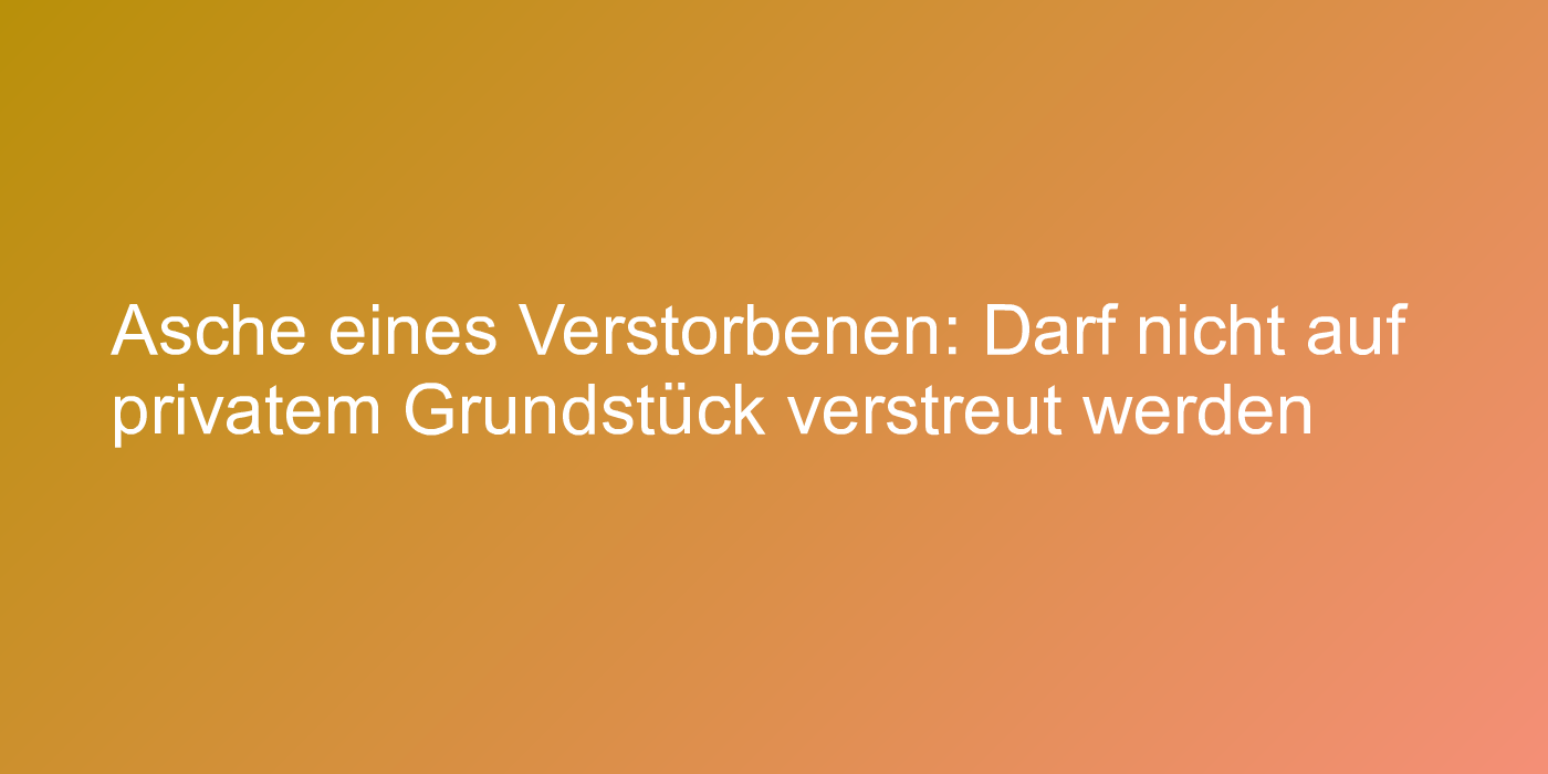 Asche eines Verstorbenen: Darf nicht auf privatem Grundstück verstreut werden