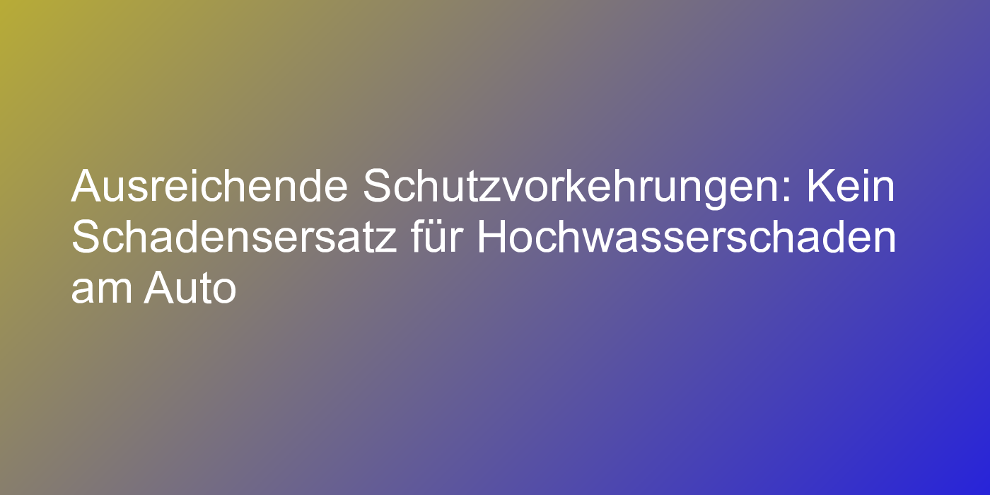 Ausreichende Schutzvorkehrungen: Kein Schadensersatz für Hochwasserschaden am Auto