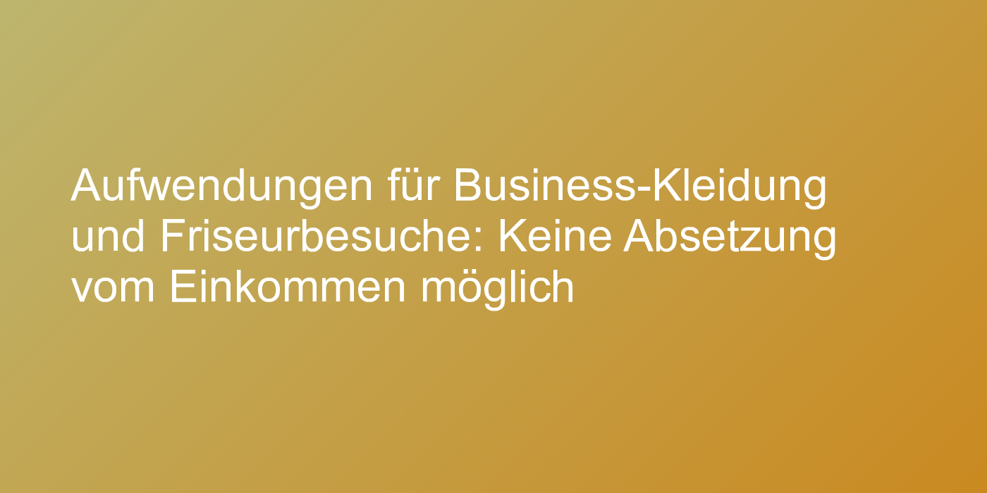 Aufwendungen für Business-Kleidung und Friseurbesuche: Keine Absetzung vom Einkommen möglich