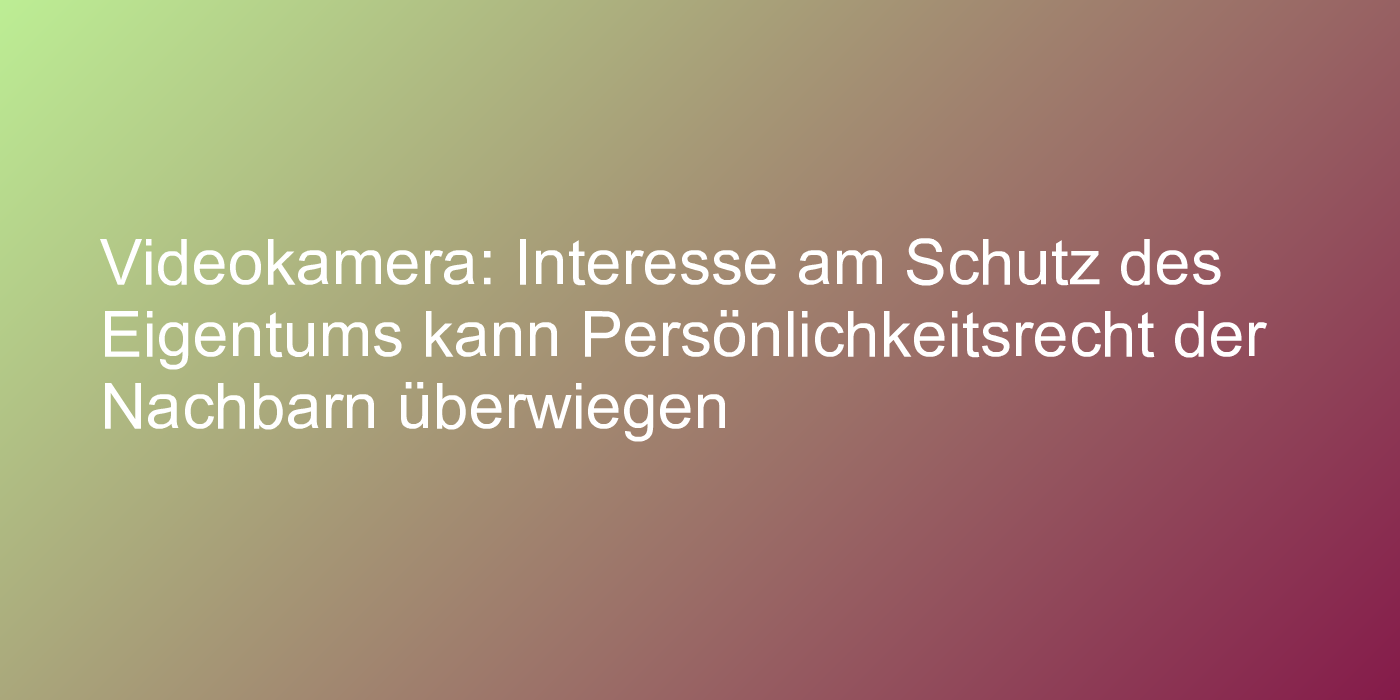 Videokamera: Interesse am Schutz des Eigentums kann Persönlichkeitsrecht der Nachbarn überwiegen