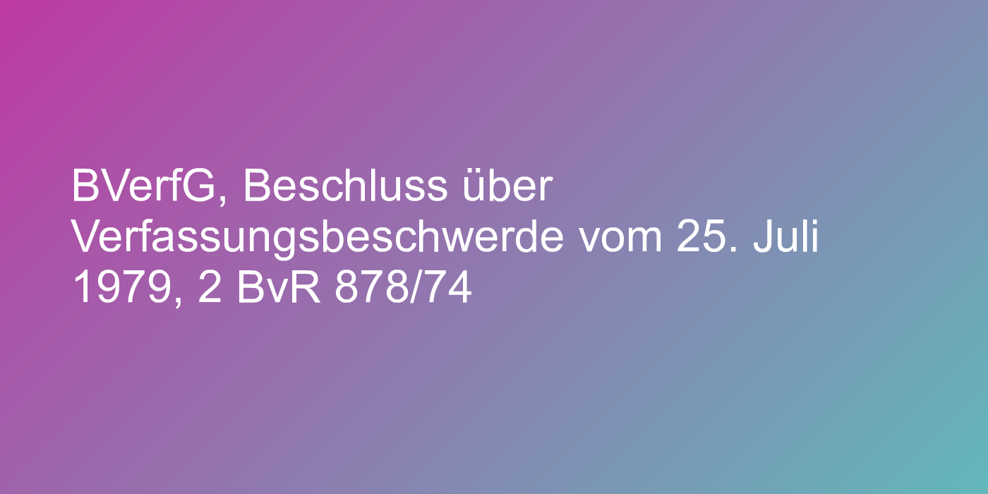 BVerfG, Beschluss über Verfassungsbeschwerde vom 25. Juli 1979, 2 BvR 878/74