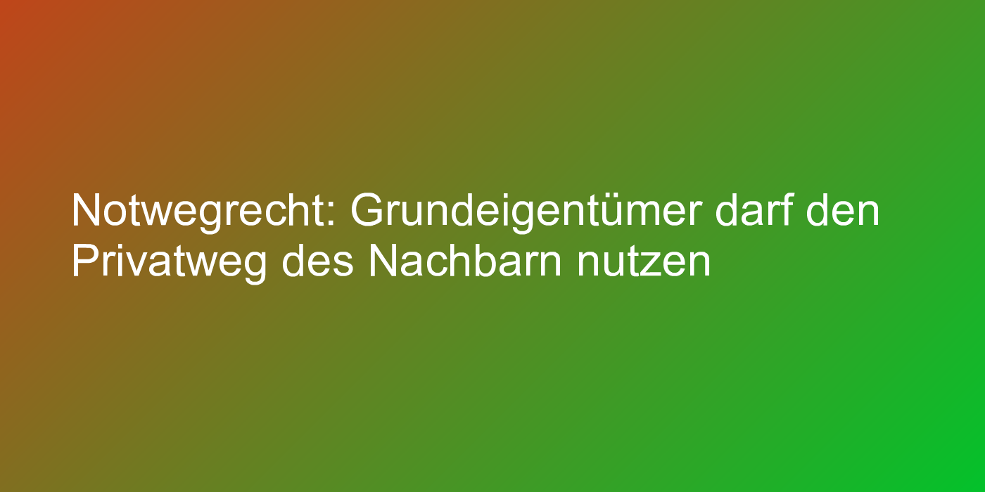Notwegrecht: Grundeigentümer darf den Privatweg des Nachbarn nutzen