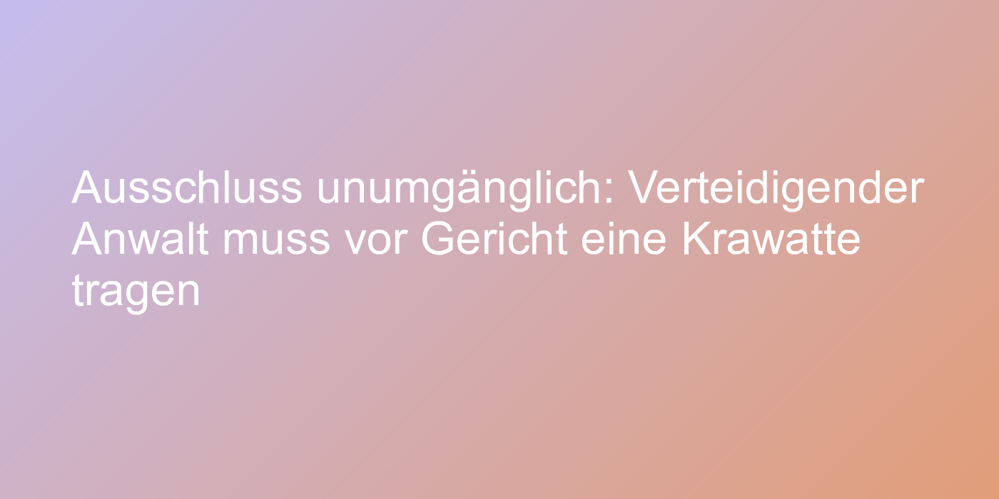 Ausschluss unumgänglich: Verteidigender Anwalt muss vor Gericht eine Krawatte tragen