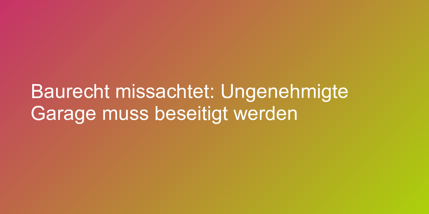 Baurecht missachtet: Ungenehmigte Garage muss beseitigt werden