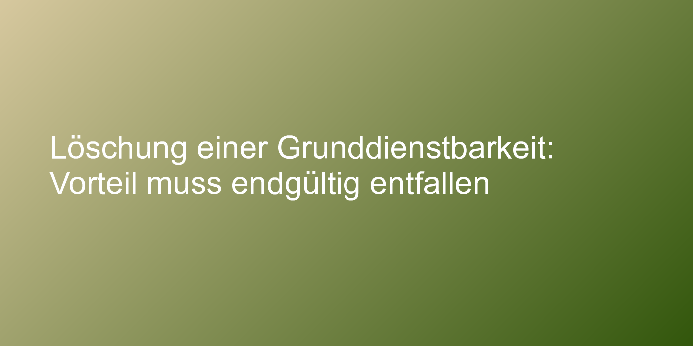 Löschung einer Grunddienstbarkeit: Vorteil muss endgültig entfallen