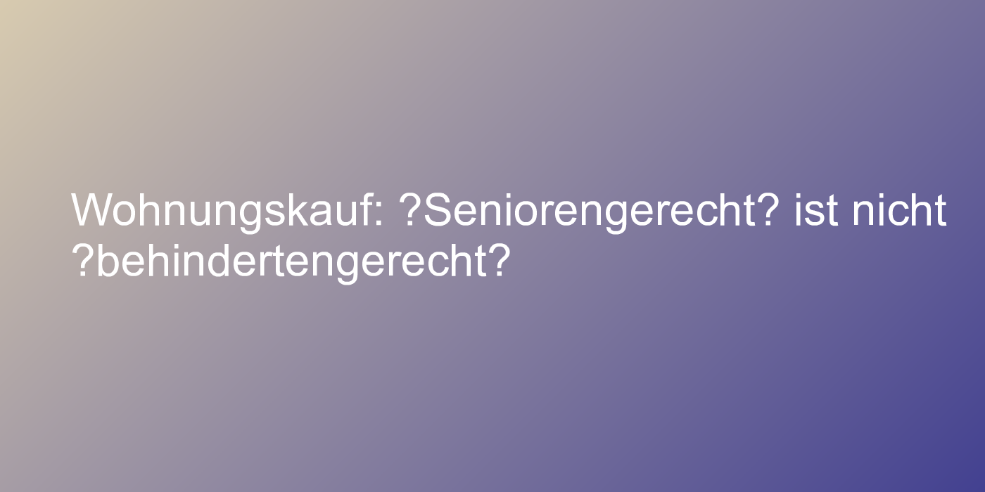 Wohnungskauf: „Seniorengerecht“ ist nicht „behindertengerecht“