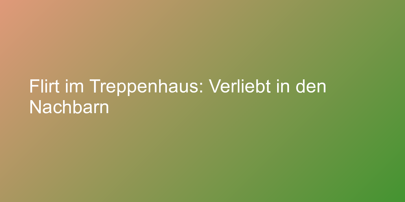 Flirt im Treppenhaus: Verliebt in den Nachbarn