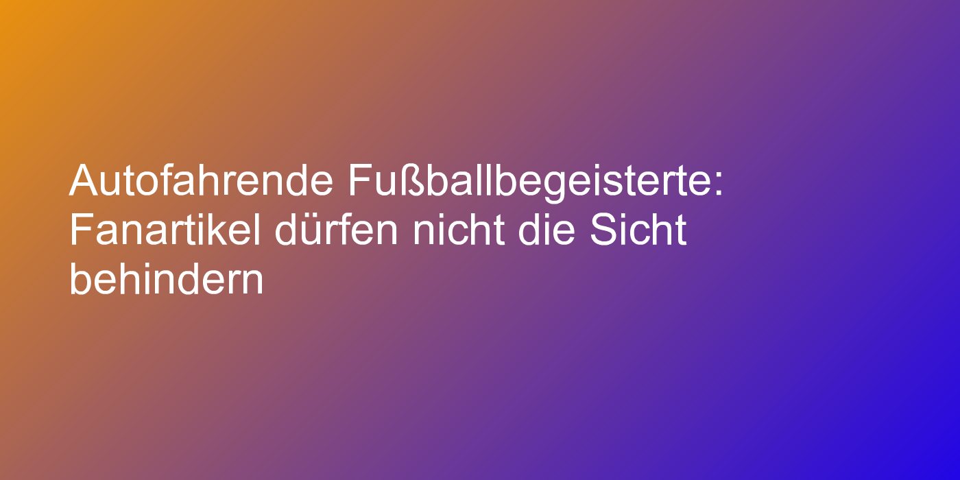 Autofahrende Fußballbegeisterte: Fanartikel dürfen nicht die Sicht behindern