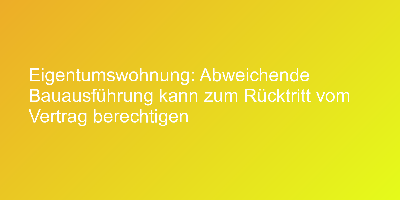 Eigentumswohnung: Abweichende Bauausführung kann zum Rücktritt vom Vertrag berechtigen