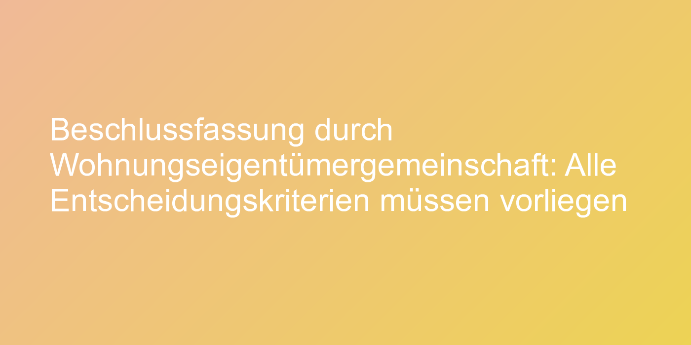 Beschlussfassung durch Wohnungseigentümergemeinschaft: Alle Entscheidungskriterien müssen vorliegen