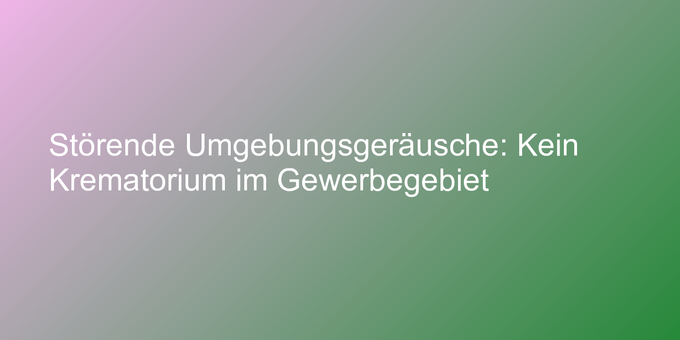 Störende Umgebungsgeräusche: Kein Krematorium im Gewerbegebiet