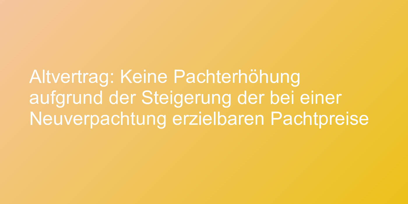 Altvertrag: Keine Pachterhöhung aufgrund der Steigerung der bei einer Neuverpachtung erzielbaren Pachtpreise