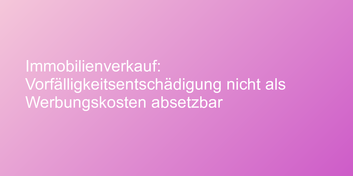 Immobilienverkauf: Vorfälligkeitsentschädigung nicht als Werbungskosten absetzbar