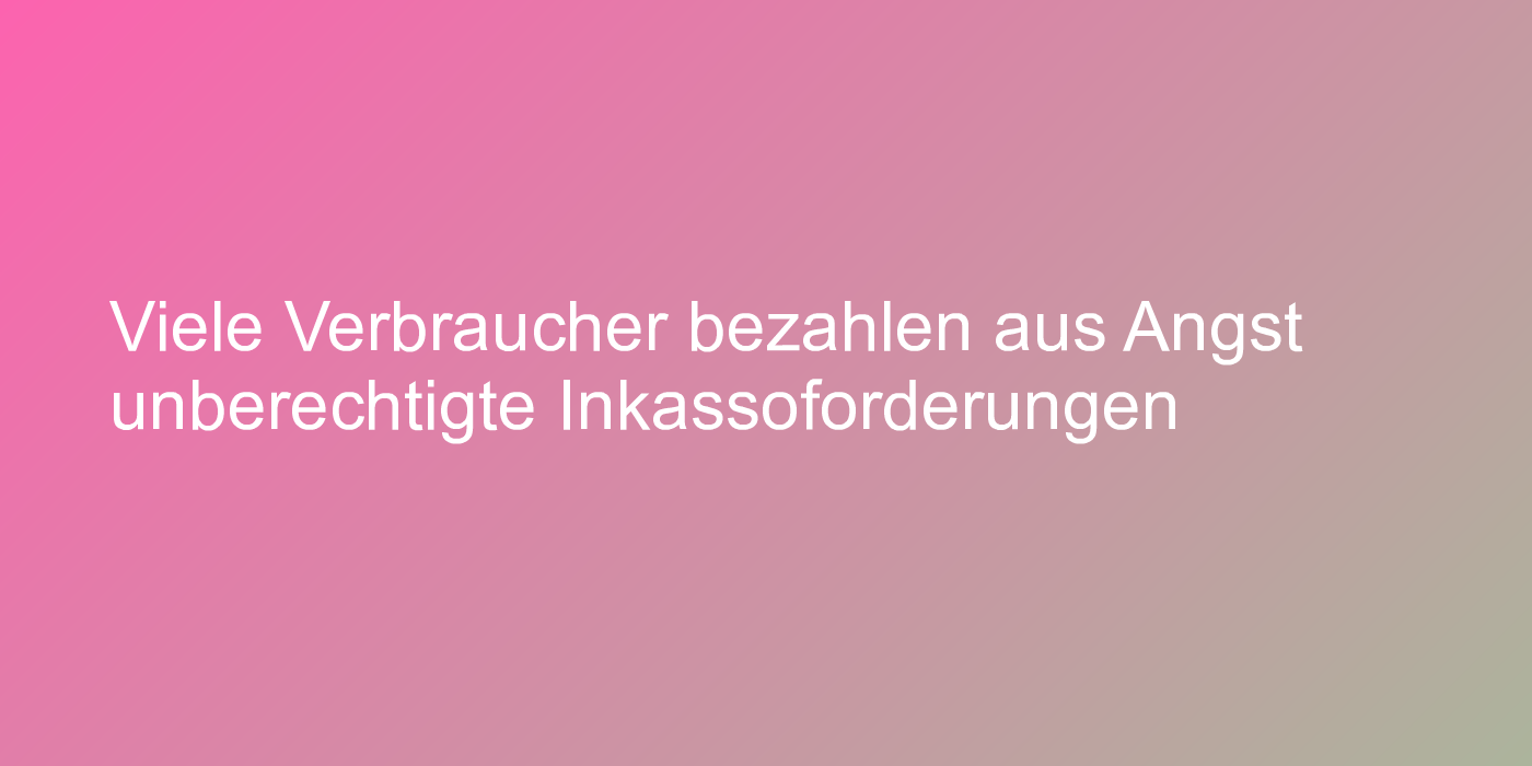 Viele Verbraucher bezahlen aus Angst unberechtigte Inkassoforderungen