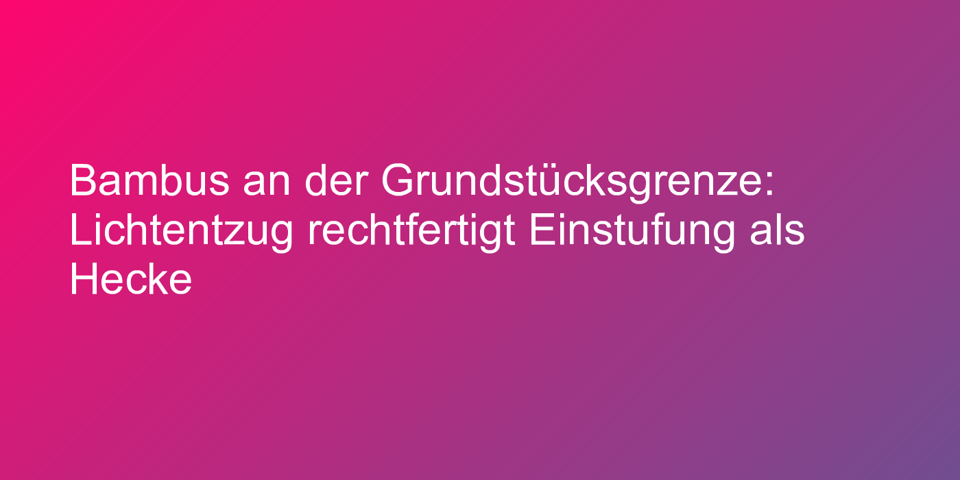 Bambus an der Grundstücksgrenze: Lichtentzug rechtfertigt Einstufung als Hecke