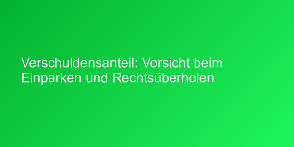Verschuldensanteil: Vorsicht beim Einparken und Rechtsüberholen