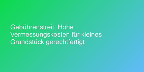 Gebührenstreit: Hohe Vermessungskosten für kleines Grundstück gerechtfertigt
