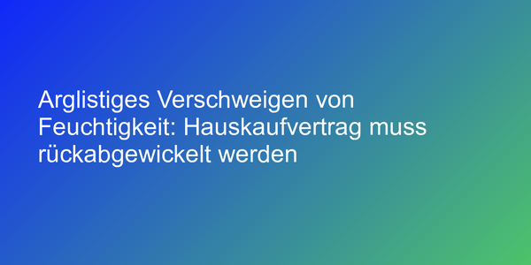 Arglistiges Verschweigen von Feuchtigkeit: Hauskaufvertrag muss rückabgewickelt werden