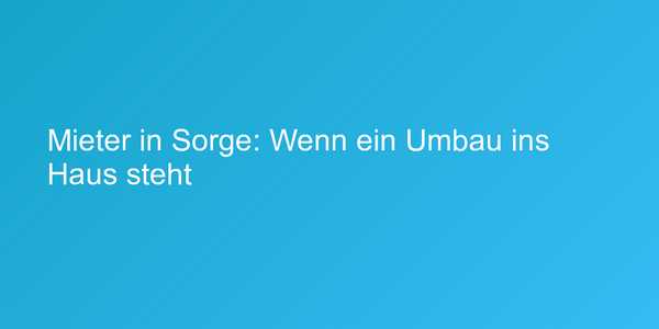Mieter in Sorge: Wenn ein Umbau ins Haus steht