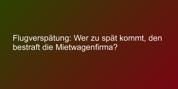 Flugverspätung: Wer zu spät kommt, den bestraft die Mietwagenfirma?