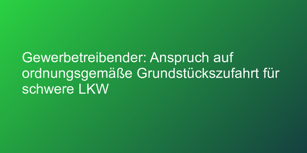 Gewerbetreibender: Anspruch auf ordnungsgemäße Grundstückszufahrt für schwere LKW