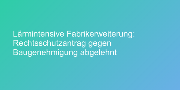 Lärmintensive Fabrikerweiterung: Rechtsschutzantrag gegen Baugenehmigung abgelehnt