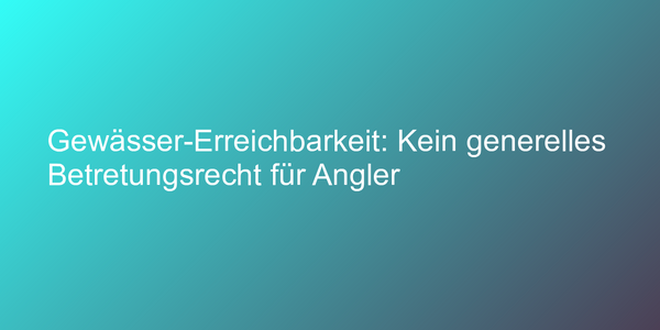 Gewässer-Erreichbarkeit: Kein generelles Betretungsrecht für Angler