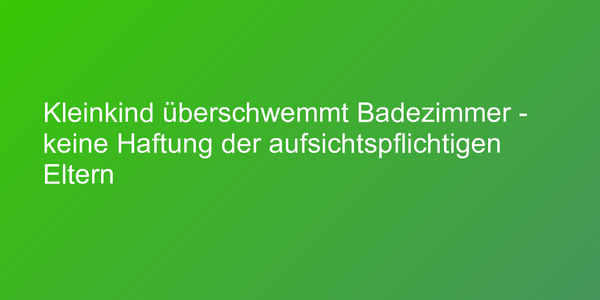 Kleinkind überschwemmt Badezimmer - keine Haftung der aufsichtspflichtigen Eltern