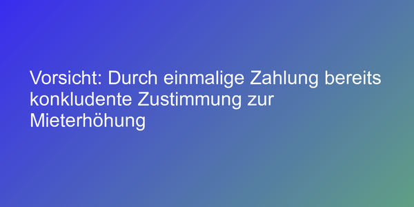 Vorsicht: Durch einmalige Zahlung bereits konkludente Zustimmung zur Mieterhöhung