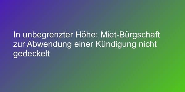 In unbegrenzter Höhe: Miet-Bürgschaft zur Abwendung einer Kündigung nicht gedeckelt