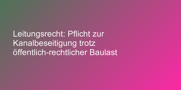Leitungsrecht: Pflicht zur Kanalbeseitigung trotz öffentlich-rechtlicher Baulast
