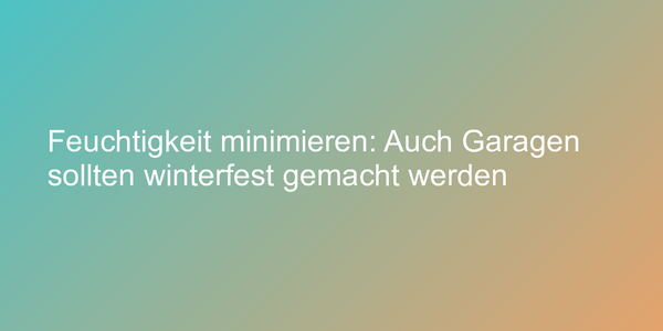 Feuchtigkeit minimieren: Auch Garagen sollten winterfest gemacht werden