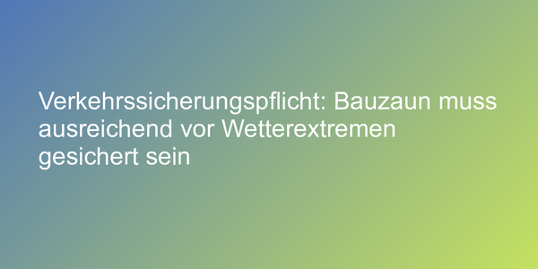 Verkehrssicherungspflicht: Bauzaun muss ausreichend vor Wetterextremen gesichert sein