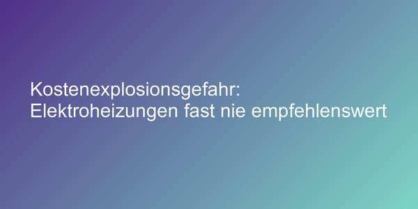 Kostenexplosionsgefahr: Elektroheizungen fast nie empfehlenswert