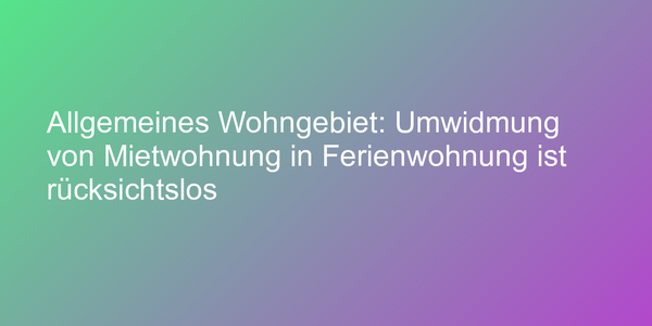Allgemeines Wohngebiet: Umwidmung von Mietwohnung in Ferienwohnung ist rücksichtslos