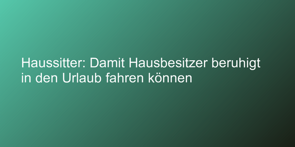 Haussitter: Damit Hausbesitzer beruhigt in den Urlaub fahren können