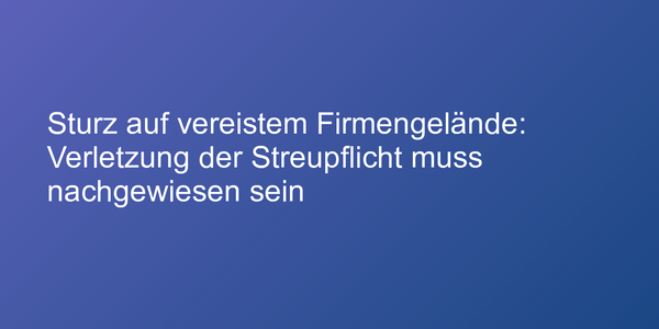 Sturz auf vereistem Firmengelände: Verletzung der Streupflicht muss nachgewiesen sein