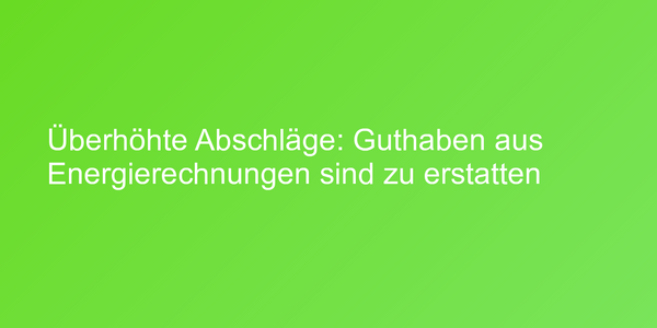 Überhöhte Abschläge: Guthaben aus Energierechnungen sind zu erstatten