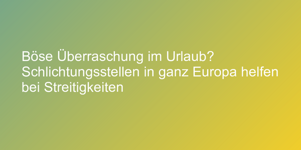Böse Überraschung im Urlaub? Schlichtungsstellen in ganz Europa helfen bei Streitigkeiten