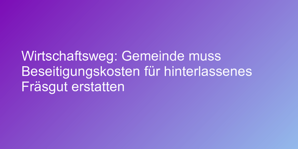 Wirtschaftsweg: Gemeinde muss Beseitigungskosten für hinterlassenes Fräsgut erstatten