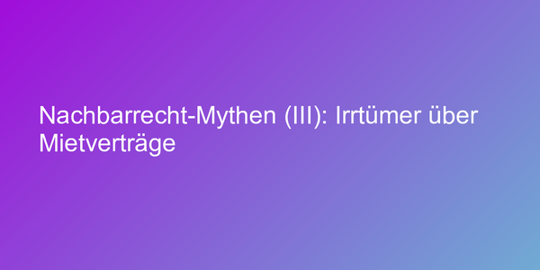 Nachbarrecht-Mythen (III): Irrtümer über Mietverträge