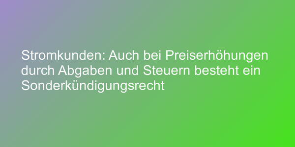 Stromkunden: Auch bei Preiserhöhungen durch Abgaben und Steuern besteht ein Sonderkündigungsrecht