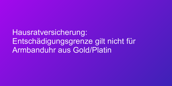 Hausratversicherung: Entschädigungsgrenze gilt nicht für Armbanduhr aus Gold/Platin