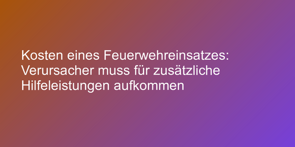 Kosten eines Feuerwehreinsatzes: Verursacher muss für zusätzliche Hilfeleistungen aufkommen