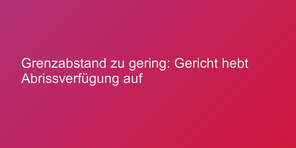 Grenzabstand zu gering: Gericht hebt Abrissverfügung auf