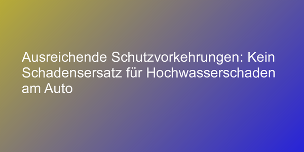 Ausreichende Schutzvorkehrungen: Kein Schadensersatz für Hochwasserschaden am Auto