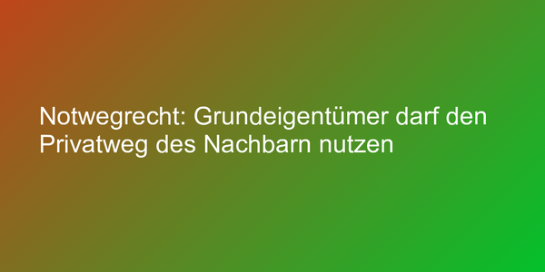 Notwegrecht: Grundeigentümer darf den Privatweg des Nachbarn nutzen